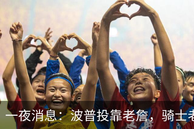 一夜消息：波普投靠老詹，骑士老鹰酝酿交易，波杰有望收获肥约