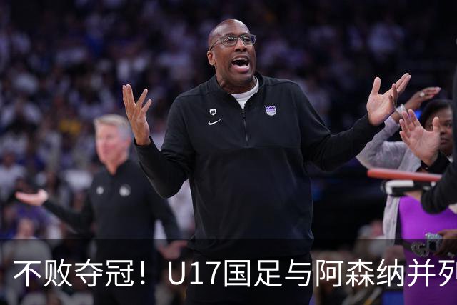 不败夺冠！U17国足与阿森纳并列冠军 赵松源荣获MVP