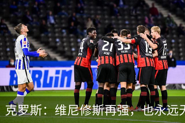 克罗斯：维尼修斯再强，也永远无法凌驾于皇马这家百年豪门之上