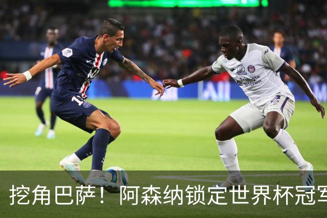 挖角巴萨！阿森纳锁定世界杯冠军功臣！7200 万强挖诺坎普王牌