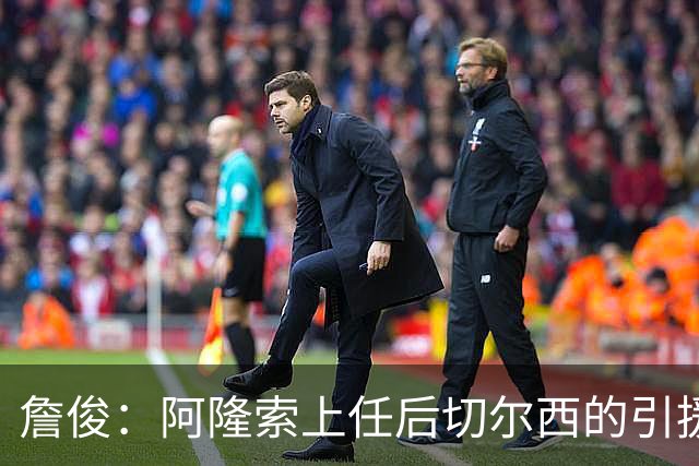 詹俊：阿隆索上任后切尔西的引援方向有了很大变化，更加务实了
