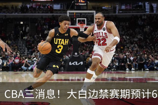 CBA三消息！大白边禁赛期预计6个月，上海队续约FMVP，小赵睿加盟辽篮