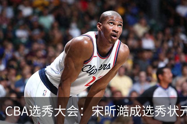 CBA选秀大会：宋昕澔成选秀状元 山东高速男篮未选人